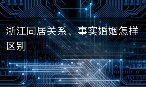 浙江同居关系、事实婚姻怎样区别