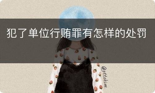 犯了单位行贿罪有怎样的处罚