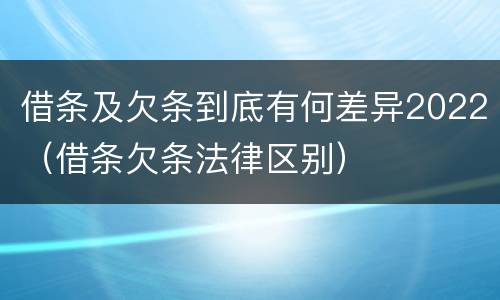 借条及欠条到底有何差异2022（借条欠条法律区别）