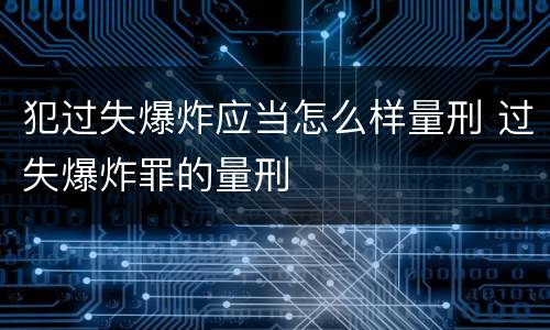 犯过失爆炸应当怎么样量刑 过失爆炸罪的量刑