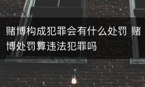赌博构成犯罪会有什么处罚 赌博处罚算违法犯罪吗