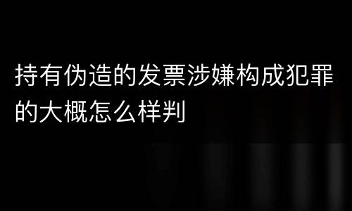 持有伪造的发票涉嫌构成犯罪的大概怎么样判