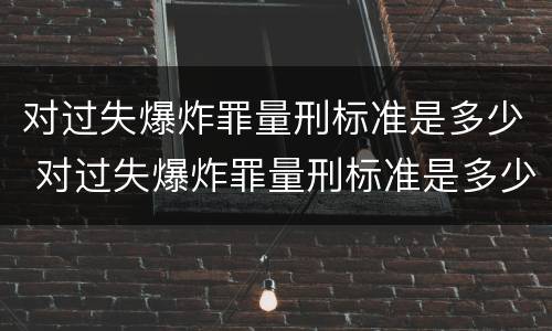 对过失爆炸罪量刑标准是多少 对过失爆炸罪量刑标准是多少