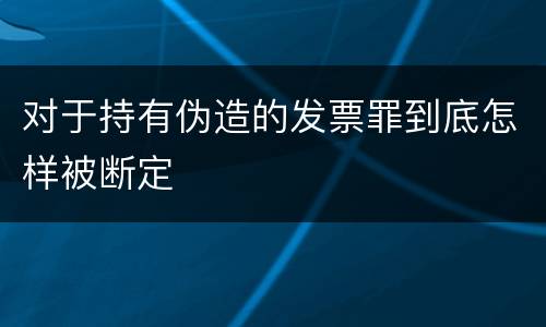 对于持有伪造的发票罪到底怎样被断定