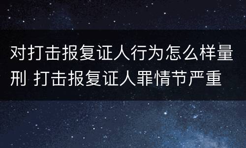 对打击报复证人行为怎么样量刑 打击报复证人罪情节严重