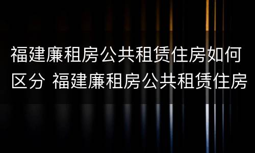 福建廉租房公共租赁住房如何区分 福建廉租房公共租赁住房如何区分等级