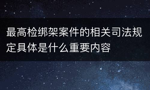 最高检绑架案件的相关司法规定具体是什么重要内容