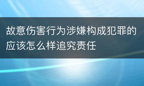 故意伤害行为涉嫌构成犯罪的应该怎么样追究责任
