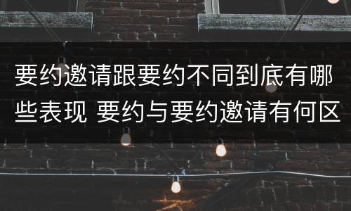要约邀请跟要约不同到底有哪些表现 要约与要约邀请有何区别?