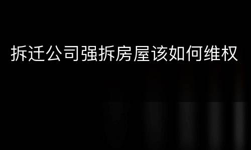 拆迁公司强拆房屋该如何维权