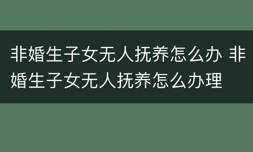 非婚生子女无人抚养怎么办 非婚生子女无人抚养怎么办理