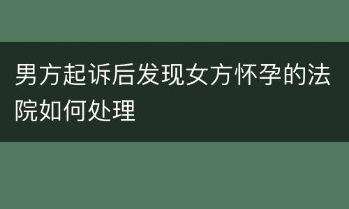 男方起诉后发现女方怀孕的法院如何处理