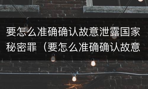 要怎么准确确认故意泄露国家秘密罪（要怎么准确确认故意泄露国家秘密罪）