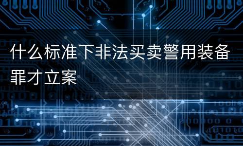 什么标准下非法买卖警用装备罪才立案
