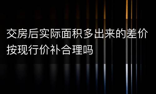 交房后实际面积多出来的差价按现行价补合理吗
