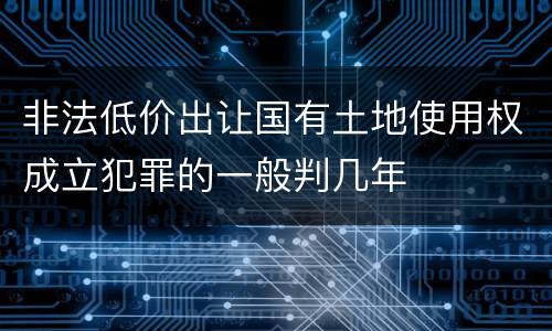 非法低价出让国有土地使用权成立犯罪的一般判几年