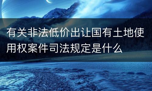 有关非法低价出让国有土地使用权案件司法规定是什么