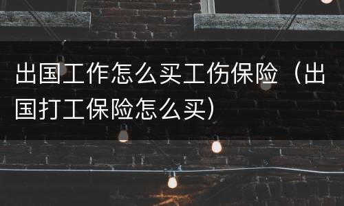 出国工作怎么买工伤保险（出国打工保险怎么买）