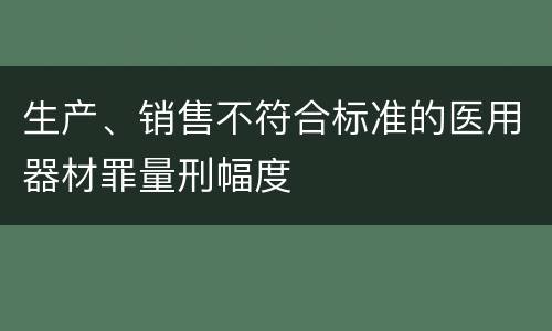 生产、销售不符合标准的医用器材罪量刑幅度