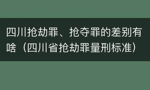 四川抢劫罪、抢夺罪的差别有啥(四川省抢劫罪量刑标准)