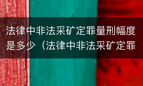 法律中非法采矿定罪量刑幅度是多少（法律中非法采矿定罪量刑幅度是多少年）