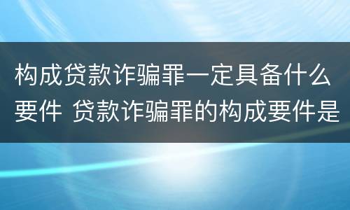 构成贷款诈骗罪一定具备什么要件 贷款诈骗罪的构成要件是什么