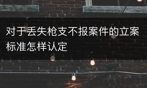 对于丢失枪支不报案件的立案标准怎样认定
