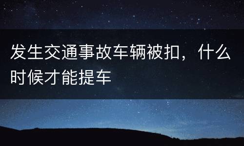 发生交通事故车辆被扣，什么时候才能提车
