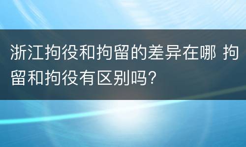 浙江拘役和拘留的差异在哪 拘留和拘役有区别吗?