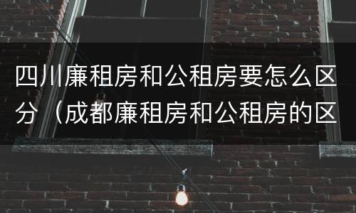 四川廉租房和公租房要怎么区分（成都廉租房和公租房的区别）