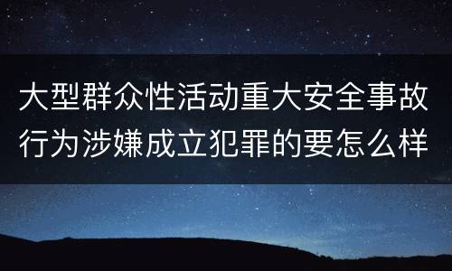 大型群众性活动重大安全事故行为涉嫌成立犯罪的要怎么样追究刑事责任
