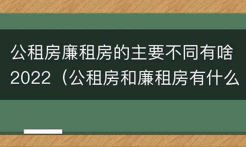 公租房廉租房的主要不同有啥2022（公租房和廉租房有什么区别?2019年的）