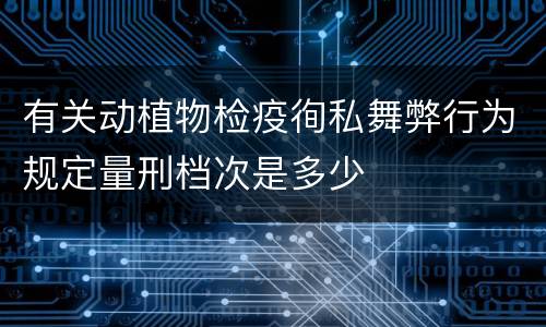 有关动植物检疫徇私舞弊行为规定量刑档次是多少