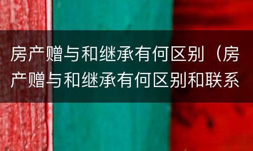 房产赠与和继承有何区别（房产赠与和继承有何区别和联系）