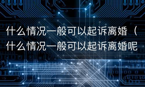 什么情况一般可以起诉离婚（什么情况一般可以起诉离婚呢）
