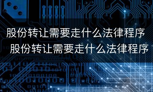 股份转让需要走什么法律程序 股份转让需要走什么法律程序呢