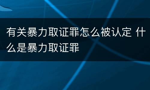 有关暴力取证罪怎么被认定 什么是暴力取证罪