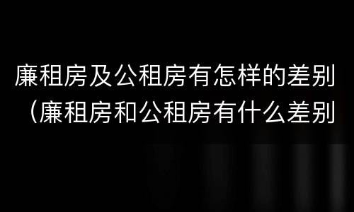 廉租房及公租房有怎样的差别（廉租房和公租房有什么差别）