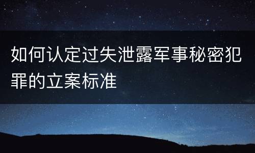 如何认定过失泄露军事秘密犯罪的立案标准