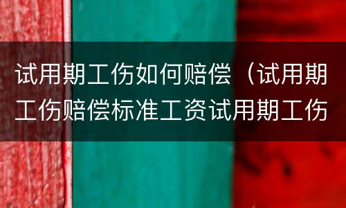 试用期工伤如何赔偿（试用期工伤赔偿标准工资试用期工伤停工怎么计算）