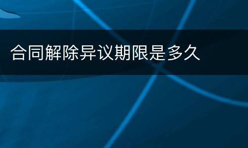 合同解除异议期限是多久