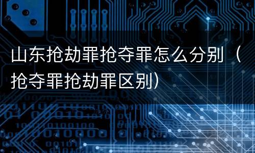 山东抢劫罪抢夺罪怎么分别（抢夺罪抢劫罪区别）
