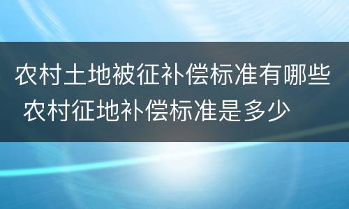 农村土地被征补偿标准有哪些 农村征地补偿标准是多少