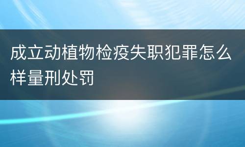 成立动植物检疫失职犯罪怎么样量刑处罚