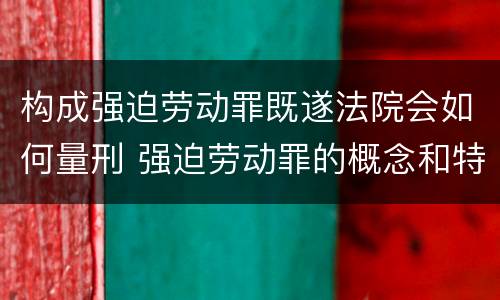 构成强迫劳动罪既遂法院会如何量刑 强迫劳动罪的概念和特征