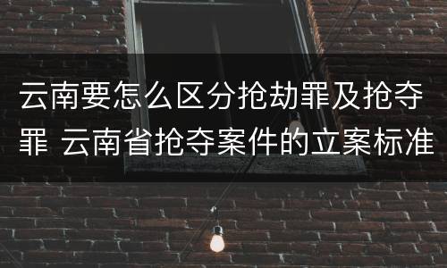 云南要怎么区分抢劫罪及抢夺罪 云南省抢夺案件的立案标准
