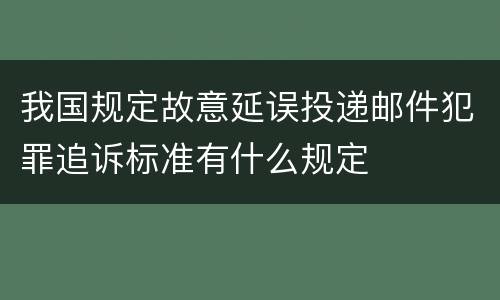 我国规定故意延误投递邮件犯罪追诉标准有什么规定