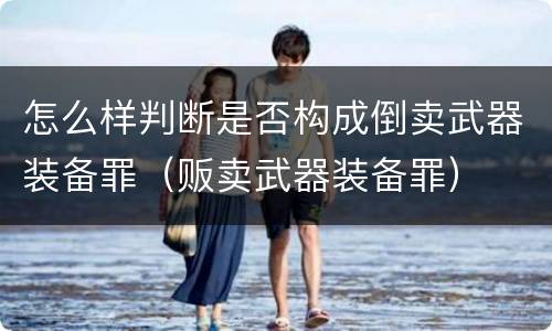 怎么样判断是否构成倒卖武器装备罪（贩卖武器装备罪）