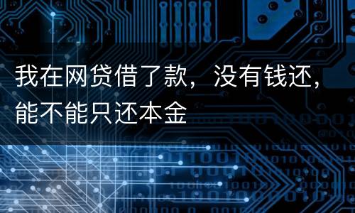 我在网贷借了款，没有钱还，能不能只还本金