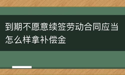 到期不愿意续签劳动合同应当怎么样拿补偿金